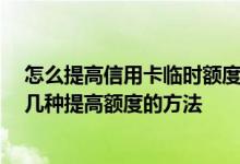 怎么提高信用卡临时额度方法 怎么提高信用卡临时额度 有几种提高额度的方法