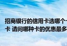 招商银行的信用卡选哪个卡比较好 招商银行有那么多种信用卡 请问哪种卡的优惠最多呢