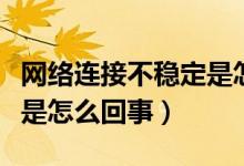 网络连接不稳定是怎么回事（网络连接不稳定是怎么回事）