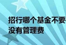 招行哪个基金不要手续费 招行上的基金怎么没有管理费