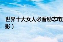世界十大女人必看励志电影（十大适合女性看的经典励志电影）