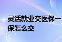 灵活就业交医保一年得交多少钱 灵活就业医保怎么交 