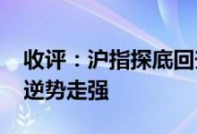 收评：沪指探底回升险守3400点周期股全天逆势走强