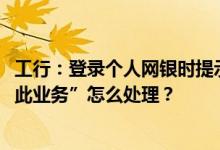 工行：登录个人网银时提示“7845非银行账户媒体无法办理此业务”怎么处理？