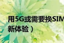 用5G或需要换SIM卡（否则用户享受不到全新体验）