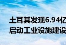 土耳其发现6.94亿吨稀土元素储量预计年内启动工业设施建设