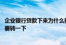 企业银行贷款下来为什么要转一下 企业银行贷款下来为什么要转一下