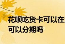 花呗吃货卡可以在淘宝店铺用吗 花呗吃货卡可以分期吗