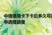 中信信用卡下卡后多久可以提额 中信信用卡下卡后多久可以申请提额度