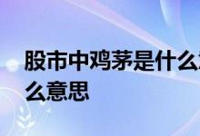 股市中鸡茅是什么意思 股票当中各种茅是什么意思