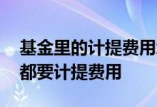 基金里的计提费用怎么理解 为什么基金每天都要计提费用