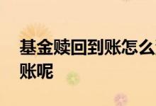 基金赎回到账怎么没了 基金怎么赎回还没到账呢