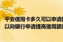 平安信用卡多久可以申请固定额度 平安信用卡持卡多久后可以向银行申请提高信用额度