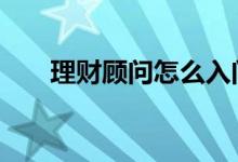 理财顾问怎么入门 理财顾问是干嘛的