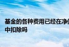 基金的各种费用已经在净值中扣除 基金的运作费在基金净值中扣除吗