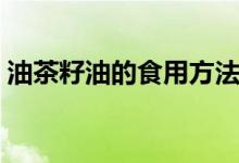 油茶籽油的食用方法（油茶籽油的食用方法）