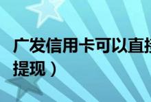 广发信用卡可以直接取钱吗（广发信用卡如何提现）