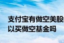 支付宝有做空美股的基金可以买吗 支付宝可以买做空基金吗