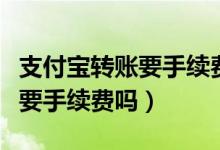 支付宝转账要手续费吗怎样操作（支付宝转账要手续费吗）