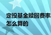 定投基金赎回费率怎么算 定投基金赎回费率怎么算的