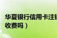 华夏银行信用卡注销慢（华夏银行信用卡注销收费吗）
