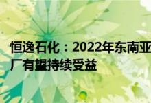 恒逸石化：2022年东南亚市场成品油迎来超景气周期文莱炼厂有望持续受益