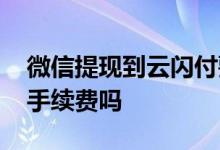 微信提现到云闪付要手续费吗 云闪付提现收手续费吗