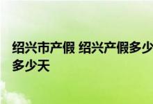 绍兴市产假 绍兴产假多少天2022新规：2022绍兴育儿假有多少天 