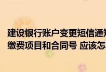 建设银行账户变更短信通知收费吗 建设银行：我想修改短信缴费项目和合同号 应该怎么办理呢
