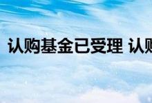 认购基金已受理 认购基金已受理是成功了吗