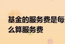 基金的服务费是每天都扣了吗 基金的费用怎么算服务费