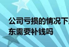 公司亏损的情况下股东怎么出钱 公司亏损股东需要补钱吗