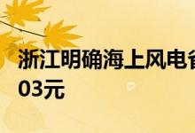 浙江明确海上风电省补标准每度电最高获补0.03元