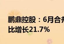 鹏鼎控股：6月合并营业收入为26.45亿元同比增长21.7%