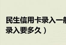 民生信用卡录入一般能不能通过（民生信用卡录入要多久）