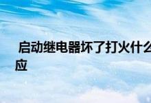  启动继电器坏了打火什么反应 启动继电器坏了打火什么反应 