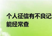 个人征信有不良记录但查不了 征信为什么不能经常查