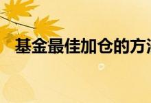 基金最佳加仓的方法 基金无法加仓怎么办