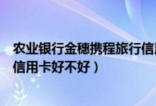 农业银行金穗携程旅行信用卡优惠（农业银行金穗携程旅行信用卡好不好）