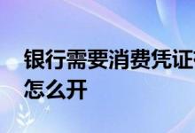 银行需要消费凭证有哪些 银行需要消费凭证怎么开