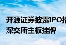 开源证券披露IPO招股书预计发行11.53亿股、深交所主板挂牌