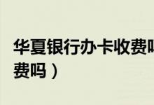 华夏银行办卡收费吗（华夏银行信用卡收手续费吗）