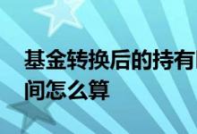 基金转换后的持有时间 基金转换后的持有时间怎么算