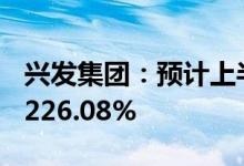 兴发集团：预计上半年净利同比增217.31%-226.08%