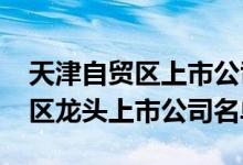 天津自贸区上市公司有哪些2022年天津自贸区龙头上市公司名单