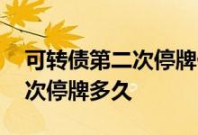 可转债第二次停牌什么时候开盘 可转债第二次停牌多久