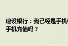 建设银行：我已经是手机银行的高级客户了上传短信可以给手机充值吗？