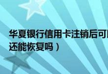 华夏银行信用卡注销后可以恢复吗（华夏银行信用卡注销了还能恢复吗）