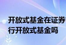 开放式基金在证券市场能买吗 证券公司能发行开放式基金吗