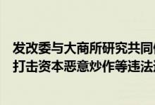 发改委与大商所研究共同做好生猪市场保供稳价等工作严厉打击资本恶意炒作等违法违规行为